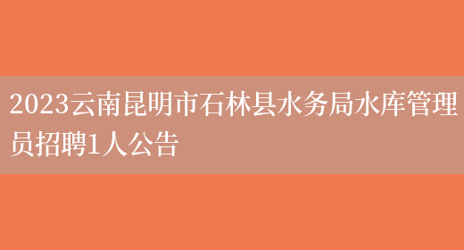 2023云南昆明市石林县水务局水库管理员招聘1人公告(图1)