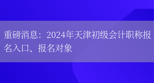 重磅消息：2024年天津初级会计职称报名入口、报名对象(图1)