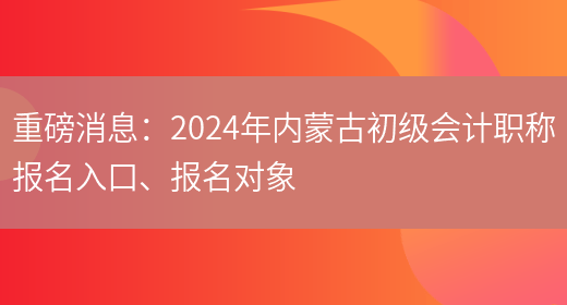 重磅消息：2024年内蒙古初级会计职称报名入口、报名对象(图1)