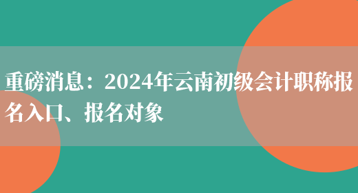 重磅消息：2024年云南初级会计职称报名入口、报名对象(图1)
