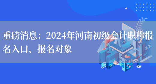 重磅消息：2024年河南初级会计职称报名入口、报名对象(图1)