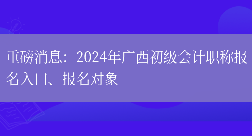 重磅消息：2024年广西初级会计职称报名入口、报名对象(图1)