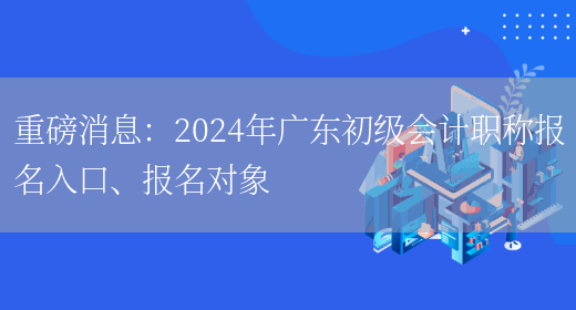 重磅消息：2024年广东初级会计职称报名入口、报名对象(图1)