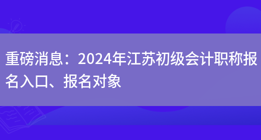 重磅消息：2024年江苏初级会计职称报名入口、报名对象(图1)