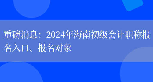 重磅消息：2024年海南初级会计职称报名入口、报名对象(图1)