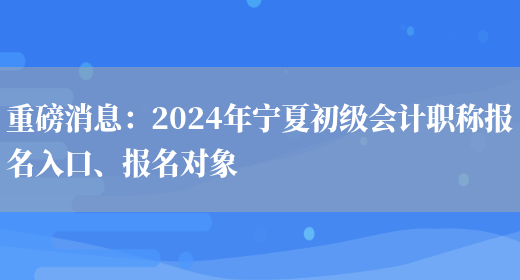 重磅消息：2024年宁夏初级会计职称报名入口、报名对象(图1)