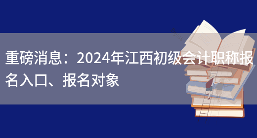 重磅消息：2024年江西初级会计职称报名入口、报名对象(图1)