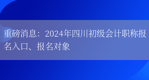 重磅消息：2024年四川初级会计职称报名入口、报名对象(图1)