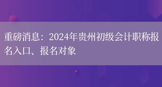 重磅消息：2024年贵州初级会计职称报名入口、报名对象(图1)