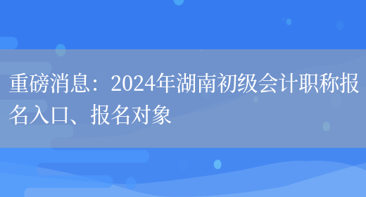 重磅消息：2024年湖南初级会计职称报名入口、报名对象(图1)