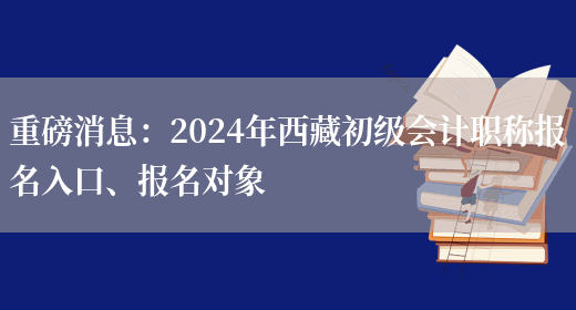 重磅消息：2024年西藏初级会计职称报名入口、报名对象(图1)