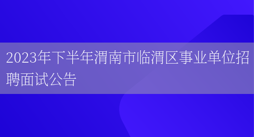 2023年下半年渭南市临渭区事业单位招聘面试公告(图1)