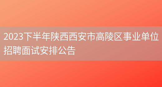 2023下半年陕西西安市高陵区事业单位招聘面试安排公告(图1)