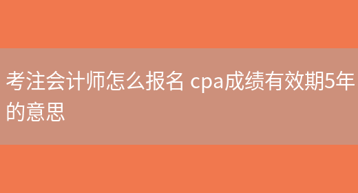 考注会计师怎么报名 cpa成绩有效期5年的意思(图1)